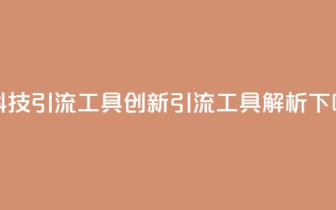 黑科技引流工具(创新引流工具解析) 第1张 黑科技引流工具(创新引流工具解析) 第1张