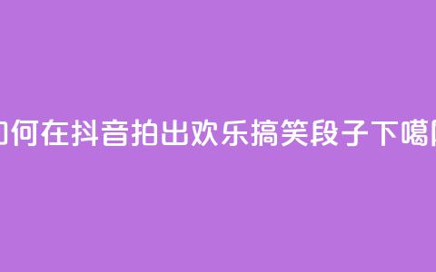 如何在抖音拍出欢乐搞笑段子 第1张 如何在抖音拍出欢乐搞笑段子 第1张