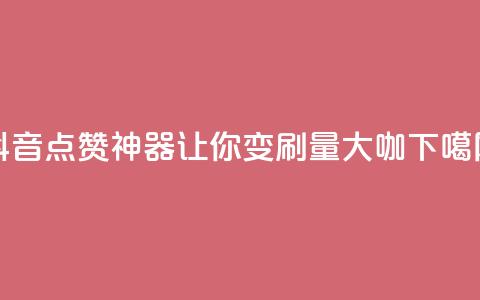 抖音点赞神器,让你变刷量大咖 第1张 抖音点赞神器,让你变刷量大咖 第1张