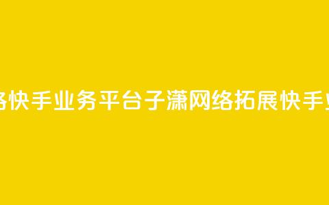 子潇网络快手业务平台(子潇网络拓展快手业务平台) 第1张 子潇网络快手业务平台(子潇网络拓展快手业务平台) 第1张