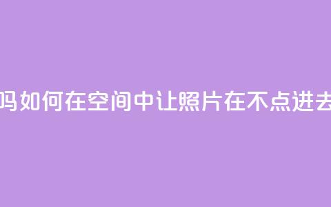 qq空间照片不点进去有浏览吗 - 如何在QQ空间中让照片在不点进去的情况下也能浏览?! 第1张 qq空间照片不点进去有浏览吗 - 如何在QQ空间中让照片在不点进去的情况下也能浏览?! 第1张