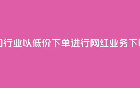 热门行业以低价下单进行网红业务 第1张 热门行业以低价下单进行网红业务 第1张