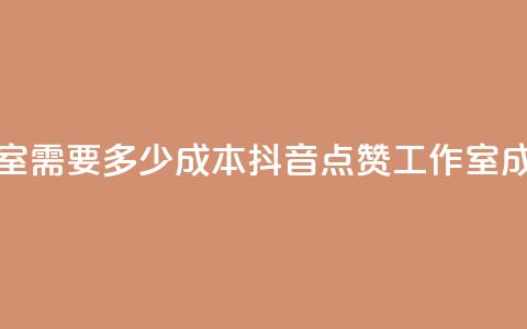 抖音点赞工作室需要多少成本 - 抖音点赞工作室成本分析~ 第1张 抖音点赞工作室需要多少成本 - 抖音点赞工作室成本分析~ 第1张