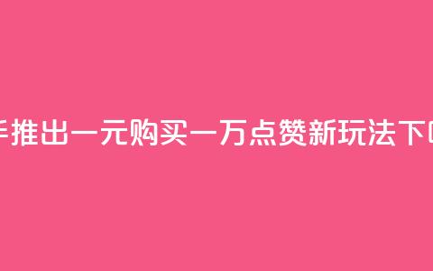 快手推出一元购买一万点赞新玩法 第1张 快手推出一元购买一万点赞新玩法 第1张