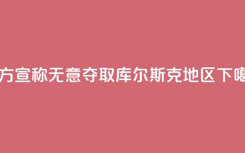 乌方宣称无意夺取库尔斯克地区 第1张 乌方宣称无意夺取库尔斯克地区 第1张