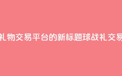 球球大作战礼物交易平台的新标题:球战礼交易平台 第1张 球球大作战礼物交易平台的新标题:球战礼交易平台 第1张