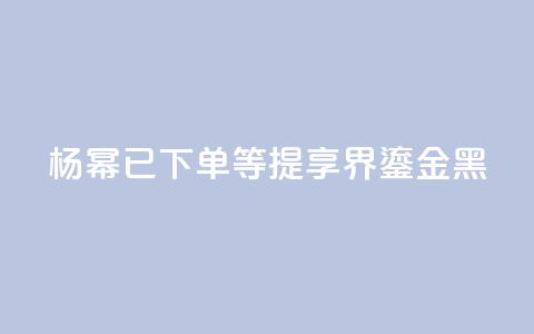 杨幂:已下单,等提享界S9 Ultra鎏金黑 第1张 杨幂:已下单,等提享界S9 Ultra鎏金黑 第1张