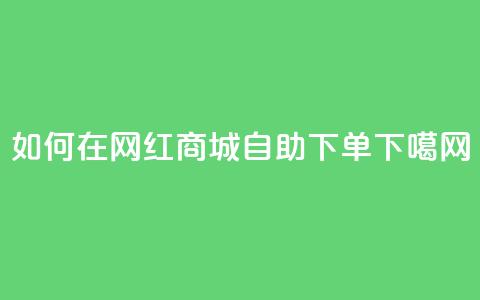 如何在网红商城自助下单? 第1张 如何在网红商城自助下单? 第1张