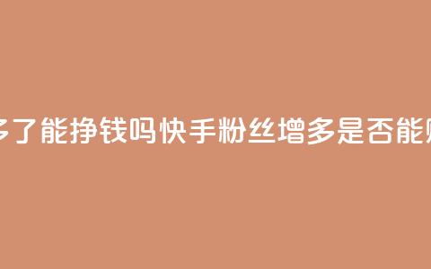 快手粉丝多了能挣钱吗(快手粉丝增多是否能赚钱) 第1张 快手粉丝多了能挣钱吗(快手粉丝增多是否能赚钱) 第1张