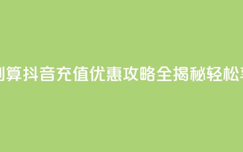 抖音怎么充值便宜划算 - 抖音充值优惠攻略全揭秘 轻松享受超值体验~ 第1张 抖音怎么充值便宜划算 - 抖音充值优惠攻略全揭秘 轻松享受超值体验~ 第1张