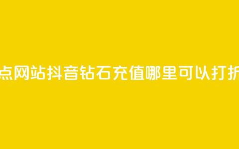 抖音播点网站 - 抖音钻石充值哪里可以打折 第1张 抖音播点网站 - 抖音钻石充值哪里可以打折 第1张