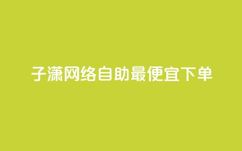 子潇网络自助最便宜下单 - 寻找最实惠的子潇网络自助下单服务?看这里!! 第1张 子潇网络自助最便宜下单 - 寻找最实惠的子潇网络自助下单服务?看这里!! 第1张