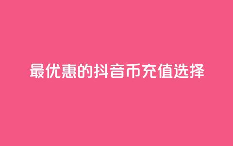 最优惠的抖音币充值选择 第1张 最优惠的抖音币充值选择 第1张