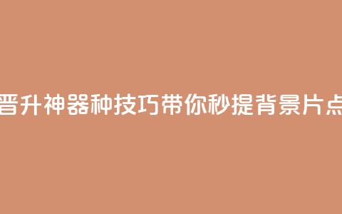 快手晋升神器!16种技巧带你秒提背景片点击数 第1张 快手晋升神器!16种技巧带你秒提背景片点击数 第1张