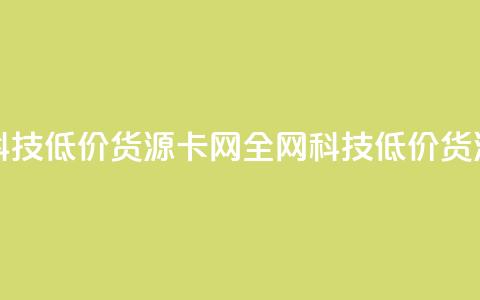 全网科技低价货源卡网(全网科技低价货源福利) 第1张 全网科技低价货源卡网(全网科技低价货源福利) 第1张