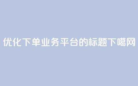 优化QQ下单业务平台的标题 第1张 优化QQ下单业务平台的标题 第1张