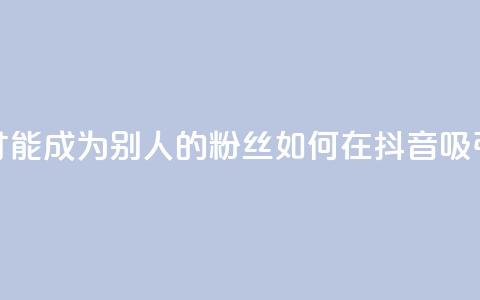 抖音怎么才能成为别人的粉丝(如何在抖音吸引粉丝关注) 第1张 抖音怎么才能成为别人的粉丝(如何在抖音吸引粉丝关注) 第1张