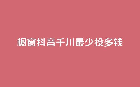 橱窗抖音千川最少投多钱 - 抖音千川橱窗投放最低预算是多少! 第1张 橱窗抖音千川最少投多钱 - 抖音千川橱窗投放最低预算是多少! 第1张
