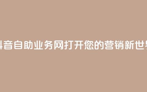 抖音自助业务网:打开您的营销新世界 第1张 抖音自助业务网:打开您的营销新世界 第1张