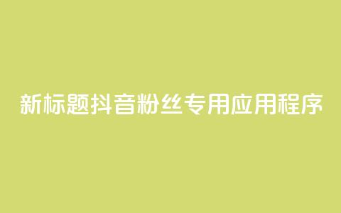 新标题:抖音粉丝专用应用程序 第1张 新标题:抖音粉丝专用应用程序 第1张