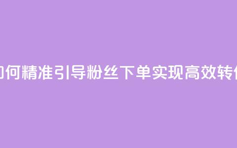 如何精准引导粉丝下单,实现高效转化 第1张 如何精准引导粉丝下单,实现高效转化 第1张