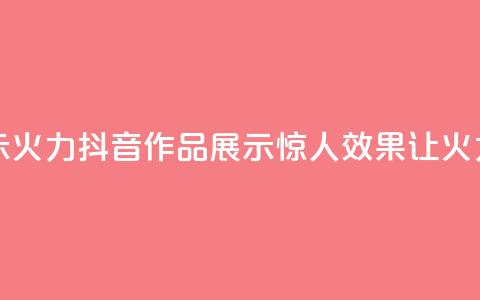 抖音作品显示火力2 - 抖音作品展示惊人效果,让火力倍增! 第1张 抖音作品显示火力2 - 抖音作品展示惊人效果,让火力倍增! 第1张
