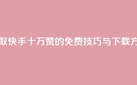 获取快手十万赞的免费技巧与下载方法 第1张 获取快手十万赞的免费技巧与下载方法 第1张