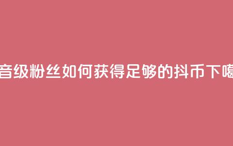 抖音19级粉丝如何获得足够的抖币? 第1张 抖音19级粉丝如何获得足够的抖币? 第1张