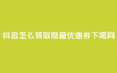 抖音怎么领取隐藏优惠券? 第1张 抖音怎么领取隐藏优惠券? 第1张