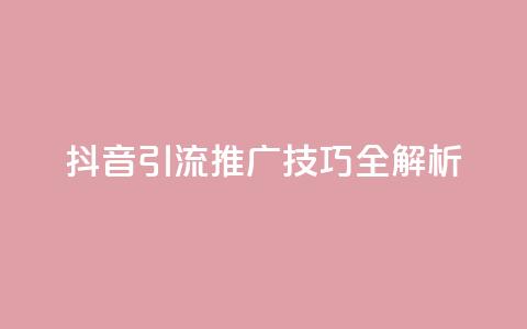 抖音引流推广技巧全解析 第1张 抖音引流推广技巧全解析 第1张