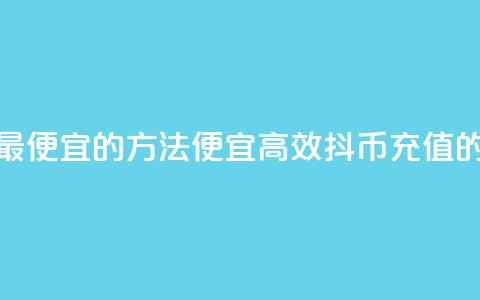 抖币充值最便宜的方法(便宜高效:抖币充值的最佳方式) 第1张 抖币充值最便宜的方法(便宜高效:抖币充值的最佳方式) 第1张