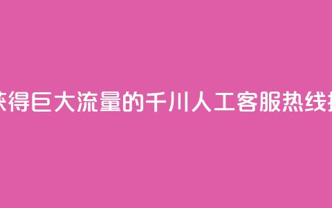 巨量千川人工客服热线 - 获得巨大流量的千川人工客服热线:提供高效解决方案~ 第1张 巨量千川人工客服热线 - 获得巨大流量的千川人工客服热线:提供高效解决方案~ 第1张