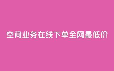 空间业务在线下单全网最低价 - 最低价在线下单	，享受顶级空间业务~ 第1张