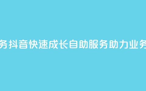 抖音自助服务 - 抖音快速成长:自助服务助力业务增长! 第1张 抖音自助服务 - 抖音快速成长:自助服务助力业务增长! 第1张