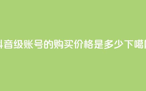 抖音65级账号的购买价格是多少 第1张 抖音65级账号的购买价格是多少 第1张