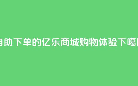 自助下单的亿乐商城购物体验 第1张 自助下单的亿乐商城购物体验 第1张