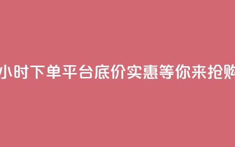 24小时下单平台,底价实惠,等你来抢购 第1张 24小时下单平台,底价实惠,等你来抢购 第1张