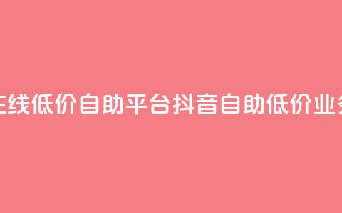 抖音业务在线低价自助平台(抖音自助低价业务在线平台) 第1张 抖音业务在线低价自助平台(抖音自助低价业务在线平台) 第1张