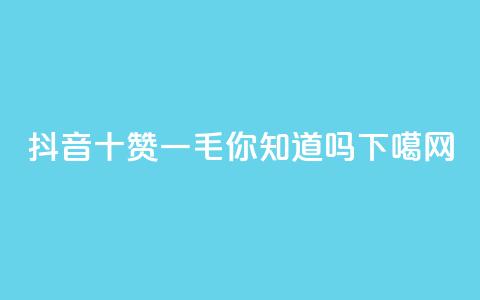 抖音十赞一毛,你知道吗? 第1张 抖音十赞一毛,你知道吗? 第1张