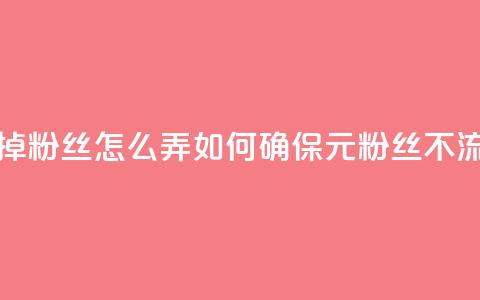 1元3000粉丝不掉粉丝怎么弄(如何确保1元3000粉丝不流失?) 第1张 1元3000粉丝不掉粉丝怎么弄(如何确保1元3000粉丝不流失?) 第1张