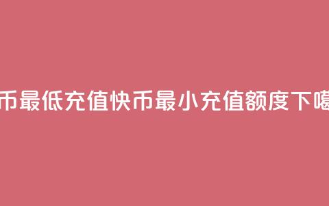 快币最低充值(快币最小充值额度) 第1张 快币最低充值(快币最小充值额度) 第1张