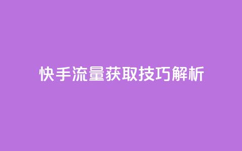 快手流量获取技巧解析 第1张 快手流量获取技巧解析 第1张