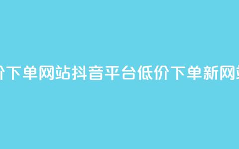 抖音低价下单网站(抖音平台低价下单新网站) 第1张 抖音低价下单网站(抖音平台低价下单新网站) 第1张
