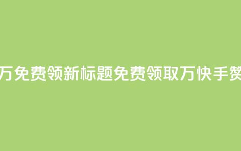 快手赞1万免费领新标题:免费领取1万快手赞! 第1张 快手赞1万免费领新标题:免费领取1万快手赞! 第1张