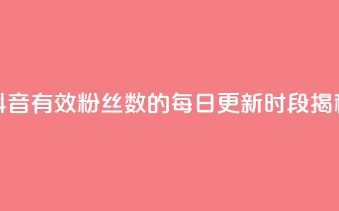 抖音有效粉丝数的每日更新时段揭秘 第1张 抖音有效粉丝数的每日更新时段揭秘 第1张