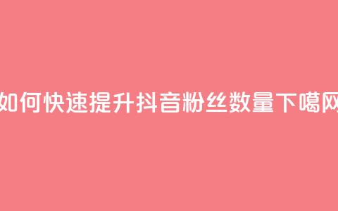 如何快速提升抖音粉丝数量 第1张 如何快速提升抖音粉丝数量 第1张