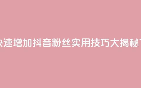 如何快速增加抖音粉丝:实用技巧大揭秘 第1张 如何快速增加抖音粉丝:实用技巧大揭秘 第1张
