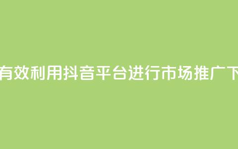 如何有效利用抖音平台进行市场推广 第1张 如何有效利用抖音平台进行市场推广 第1张