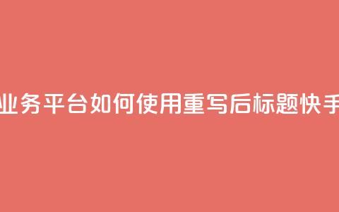 快手业务平台(原标题:快手业务平台如何使用?重写后标题:快手业务平台操作指南) 第1张 快手业务平台(原标题:快手业务平台如何使用?重写后标题:快手业务平台操作指南) 第1张