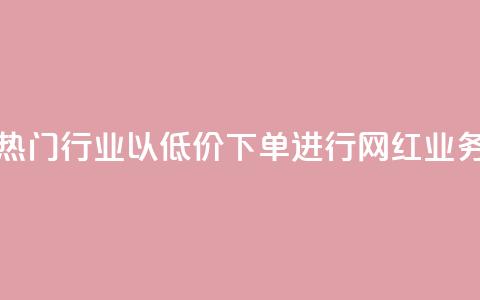 热门行业以低价下单进行网红业务 第1张 热门行业以低价下单进行网红业务 第1张